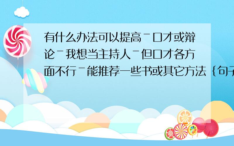 有什么办法可以提高￣口才或辩论￣我想当主持人￣但口才各方面不行￣能推荐一些书或其它方法｛句子,文...