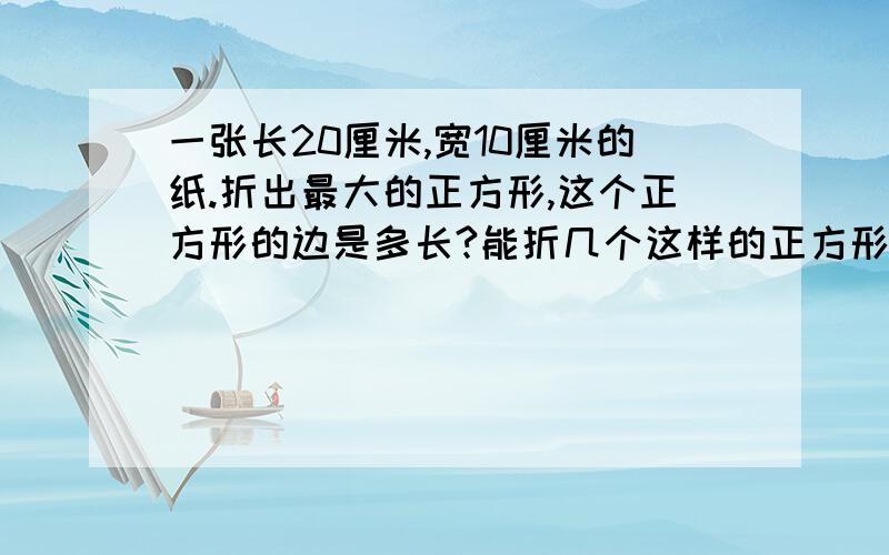 一张长20厘米,宽10厘米的纸.折出最大的正方形,这个正方形的边是多长?能折几个这样的正方形?