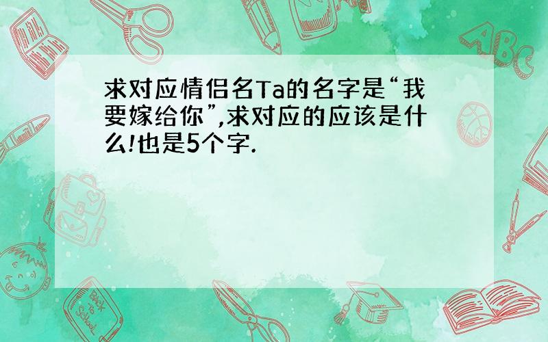 求对应情侣名Ta的名字是“我要嫁给你”,求对应的应该是什么!也是5个字.