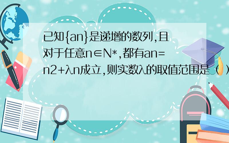 已知{an}是递增的数列,且对于任意n∈N*,都有an=n2+λn成立,则实数λ的取值范围是（ ）