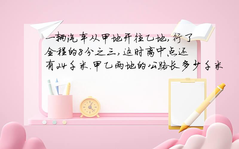 一辆汽车从甲地开往乙地,行了全程的8分之三,这时离中点还有24千米.甲乙两地的公路长多少千米