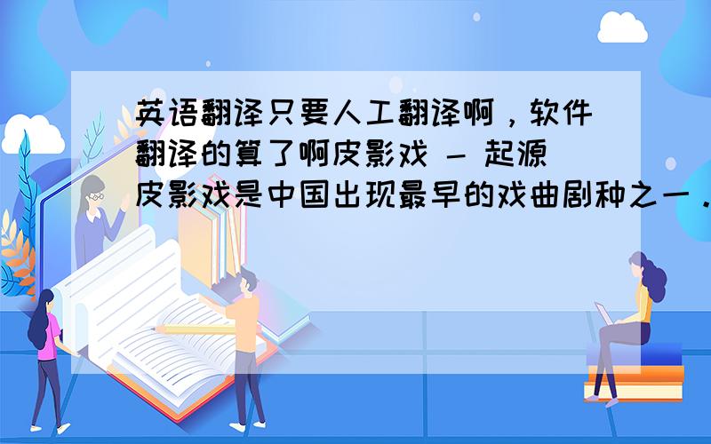 英语翻译只要人工翻译啊，软件翻译的算了啊皮影戏 - 起源皮影戏是中国出现最早的戏曲剧种之一。关于它最早起源于何时民间有不