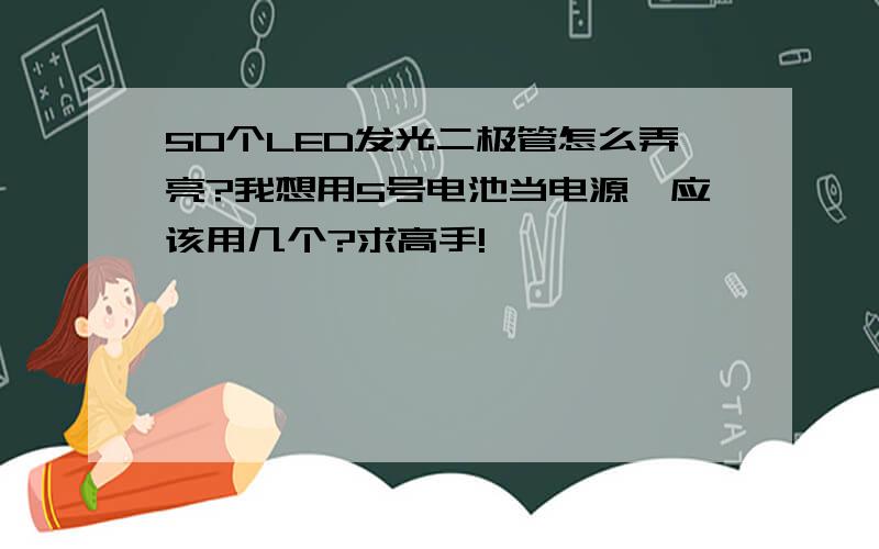 50个LED发光二极管怎么弄亮?我想用5号电池当电源,应该用几个?求高手!