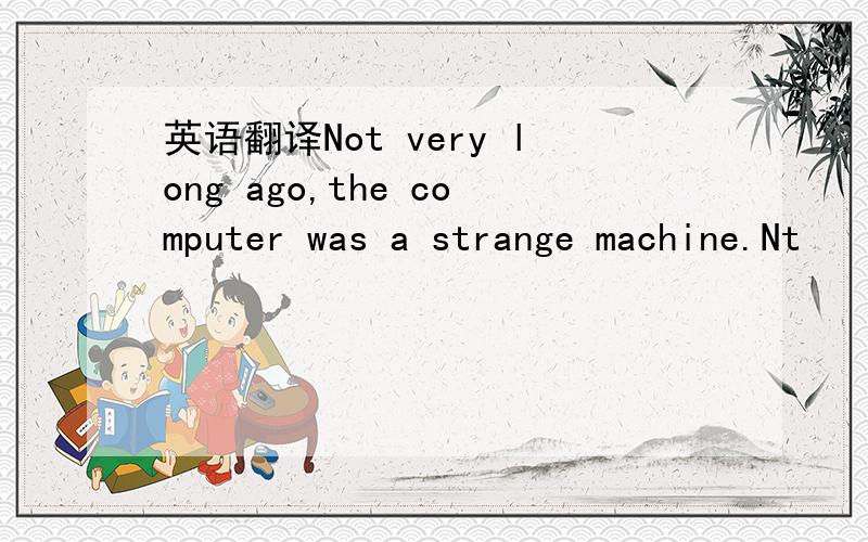 英语翻译Not very long ago,the computer was a strange machine.Nt