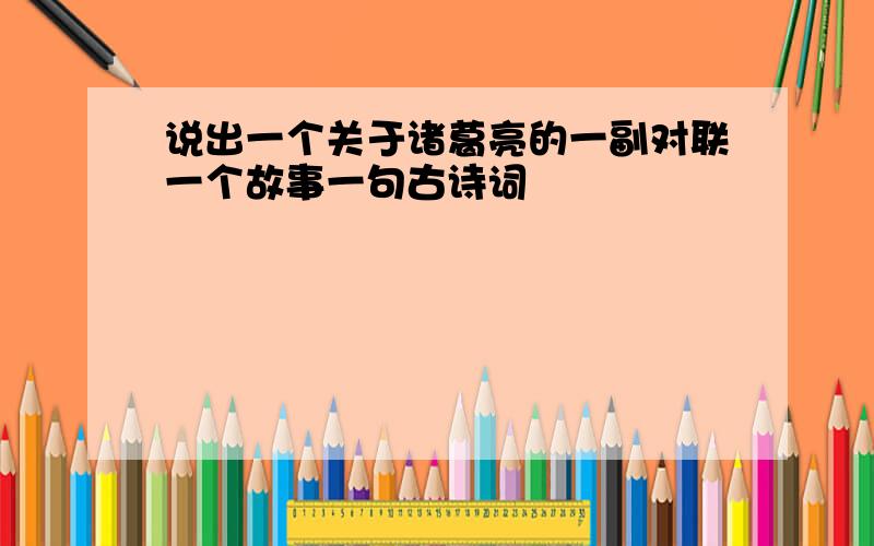 说出一个关于诸葛亮的一副对联一个故事一句古诗词