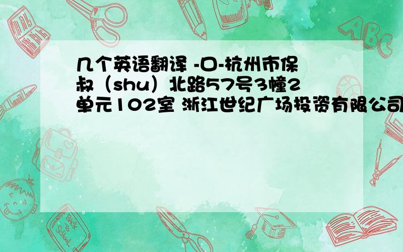 几个英语翻译 -口-杭州市保叔（shu）北路57号3幢2单元102室 浙江世纪广场投资有限公司 杭大路18号黄龙世纪广场