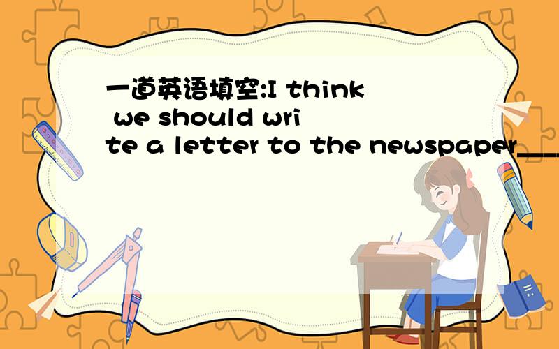 一道英语填空:I think we should write a letter to the newspaper____