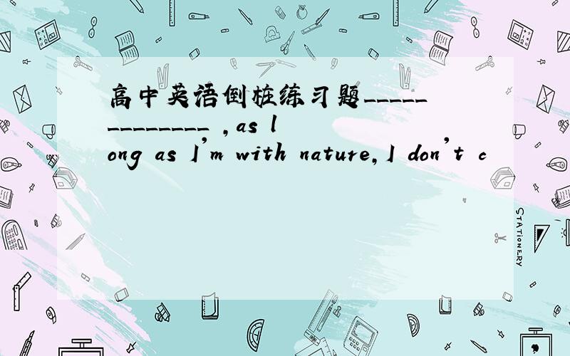 高中英语倒桩练习题_____________ ,as long as I'm with nature,I don't c