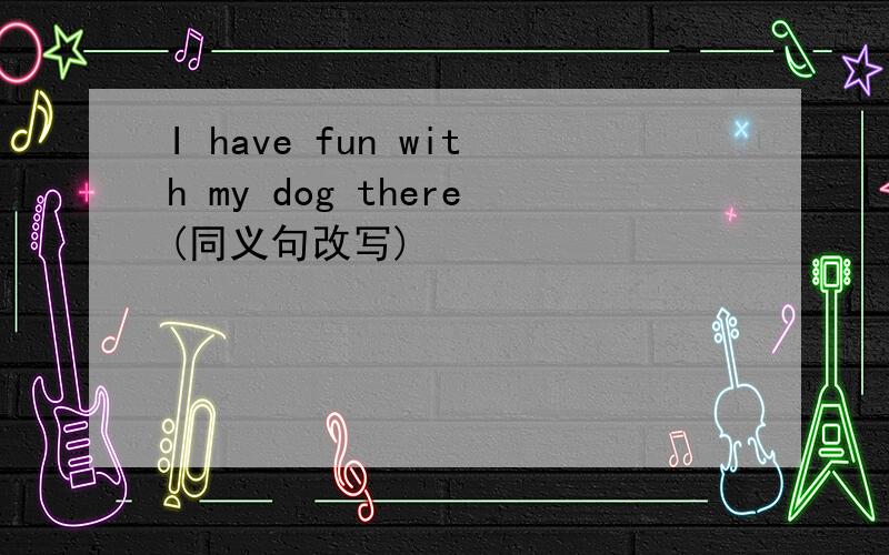 I have fun with my dog there(同义句改写)