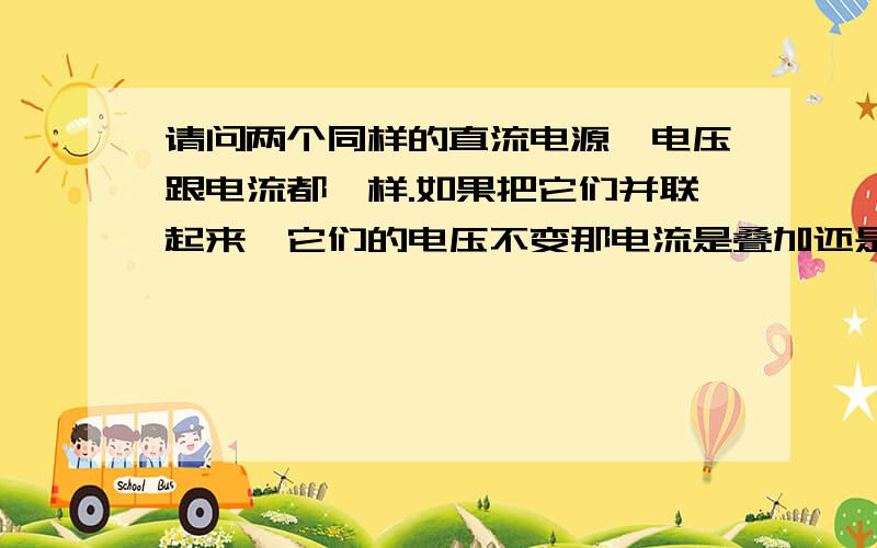 请问两个同样的直流电源,电压跟电流都一样.如果把它们并联起来,它们的电压不变那电流是叠加还是不变?