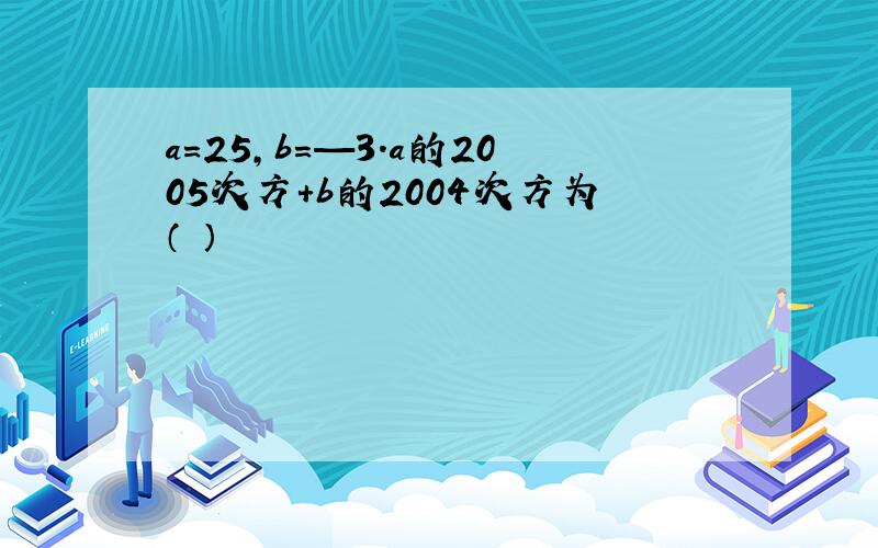 a=25,b=—3.a的2005次方+b的2004次方为（ ）