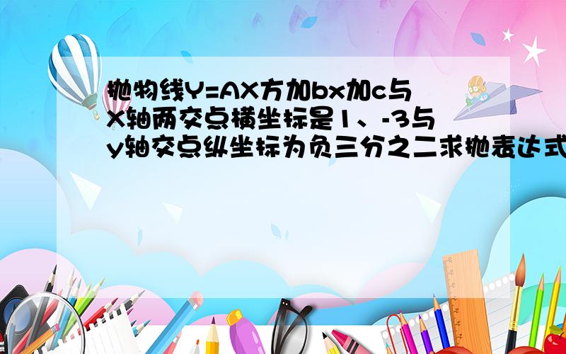 抛物线Y=AX方加bx加c与X轴两交点横坐标是1、-3与y轴交点纵坐标为负三分之二求抛表达式求抛对称轴顶点坐标