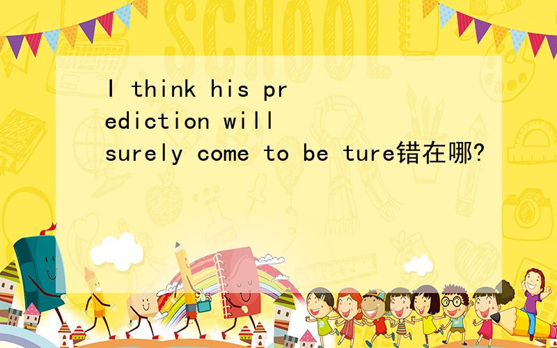 I think his prediction will surely come to be ture错在哪?