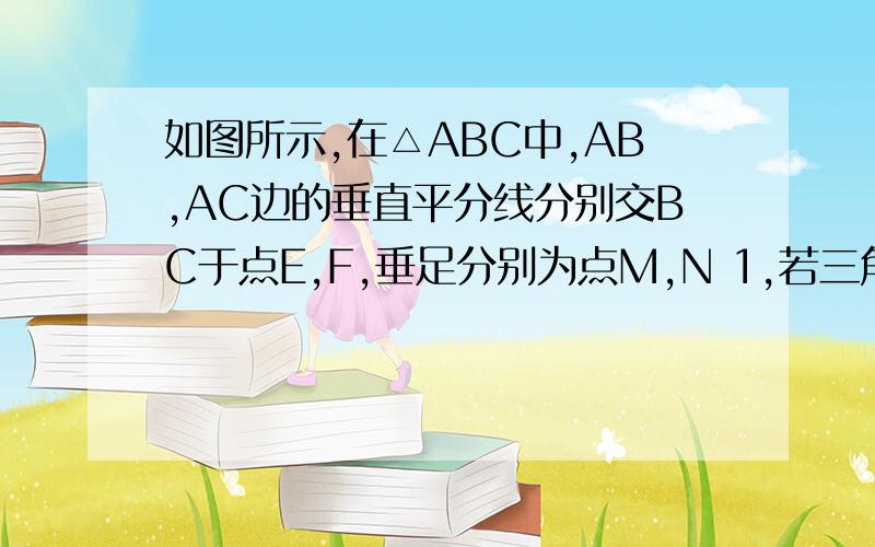 如图所示,在△ABC中,AB,AC边的垂直平分线分别交BC于点E,F,垂足分别为点M,N 1,若三角形ABC周长为18c