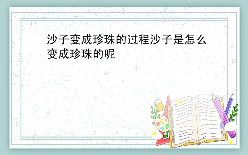 沙子变成珍珠的过程沙子是怎么变成珍珠的呢