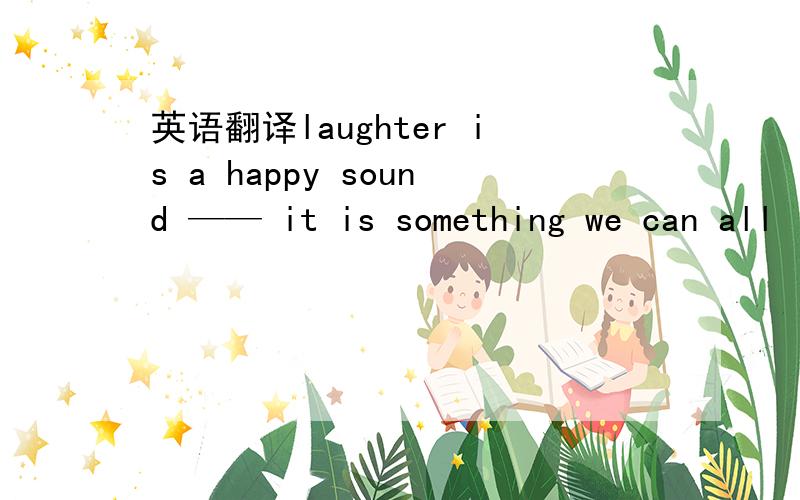 英语翻译laughter is a happy sound —— it is something we can all