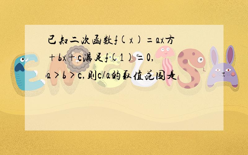 已知二次函数f(x)=ax方+bx+c满足f(1)=0,a>b>c,则c/a的取值范围是