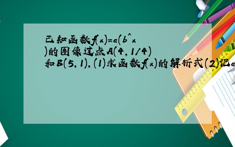 已知函数f(x)=a(b^x)的图像过点A(4,1/4)和B(5,1),(1)求函数f(x)的解析式(2)记an=log