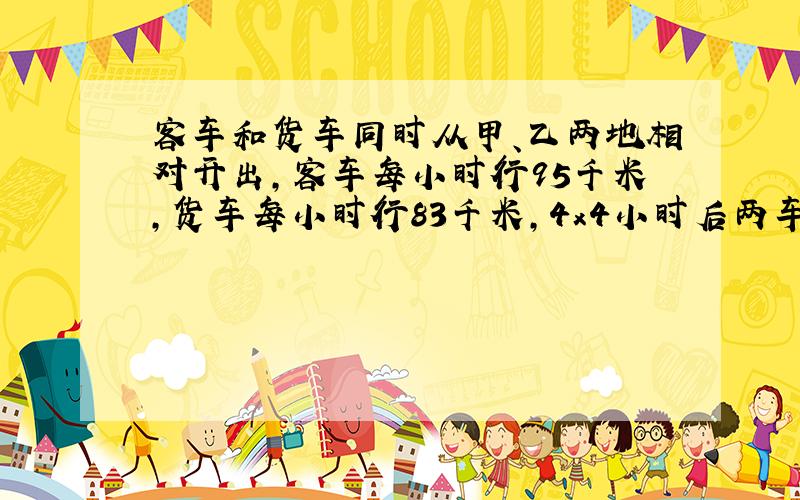 客车和货车同时从甲、乙两地相对开出,客车每小时行95千米,货车每小时行83千米,4x4小时后两车相遇,甲乙