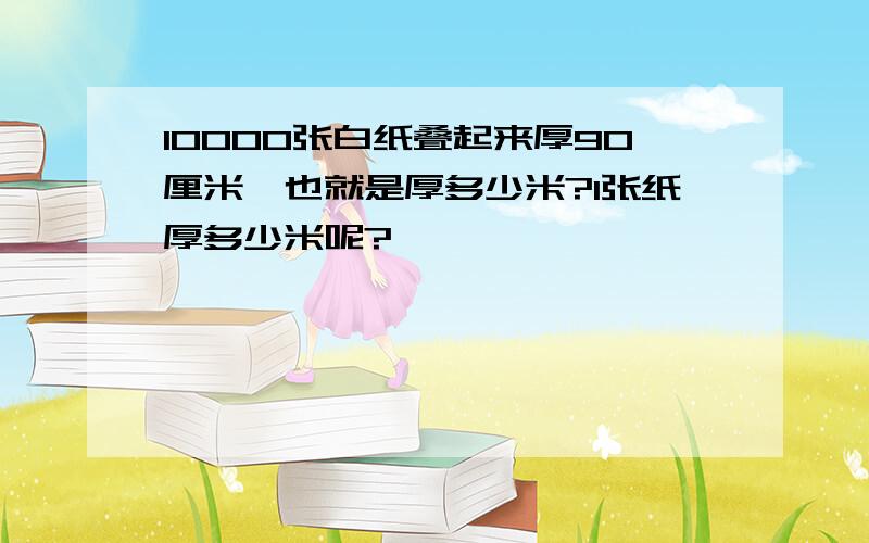 10000张白纸叠起来厚90厘米,也就是厚多少米?1张纸厚多少米呢?