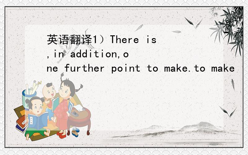 英语翻译1）There is,in addition,one further point to make.to make