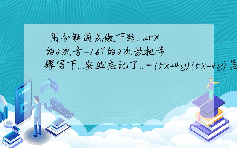 ..用分解因式做下题:25X的2次方-16Y的2次放把步骤写下...突然忘记了...=(5x+4y)(5x-4y) 怎么