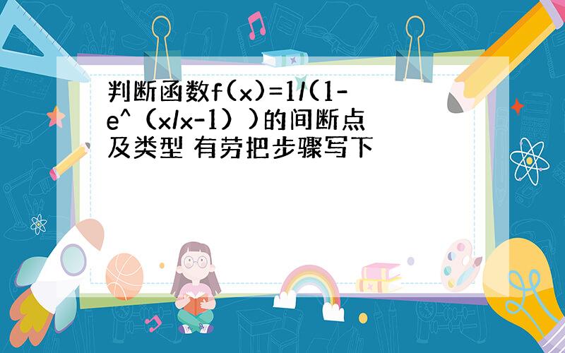 判断函数f(x)=1/(1-e^（x/x-1）)的间断点及类型 有劳把步骤写下