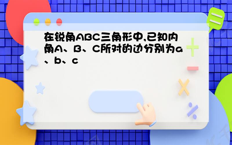 在锐角ABC三角形中,已知内角A、B、C所对的边分别为a、b、c