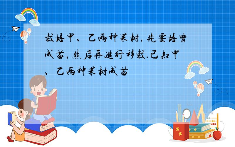 栽培甲、乙两种果树，先要培育成苗，然后再进行移栽．已知甲、乙两种果树成苗