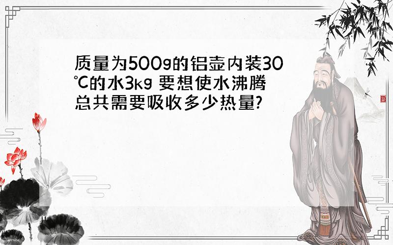 质量为500g的铝壶内装30℃的水3kg 要想使水沸腾 总共需要吸收多少热量?