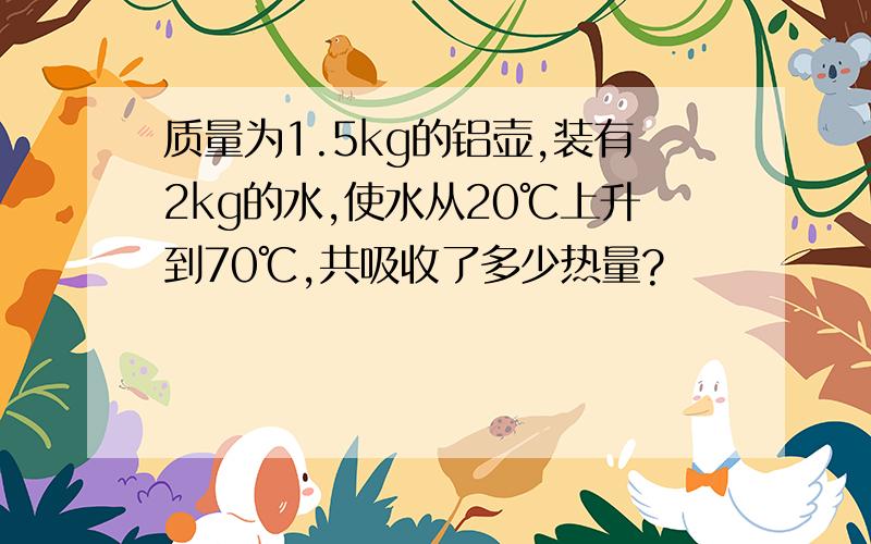 质量为1.5kg的铝壶,装有2kg的水,使水从20℃上升到70℃,共吸收了多少热量?