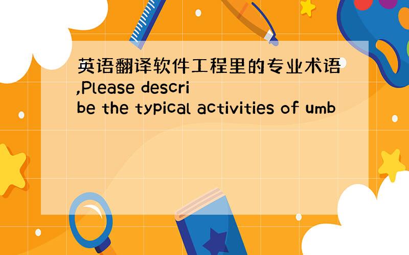 英语翻译软件工程里的专业术语,Please describe the typical activities of umb