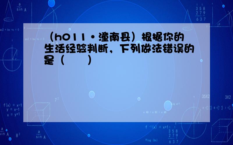 （h011•潼南县）根据你的生活经验判断，下列做法错误的是（　　）