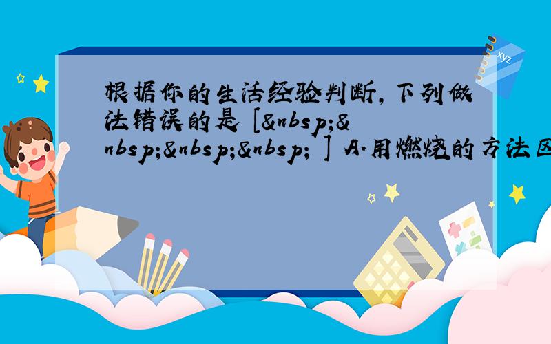 根据你的生活经验判断，下列做法错误的是 [     ] A．用燃烧的方法区别棉线