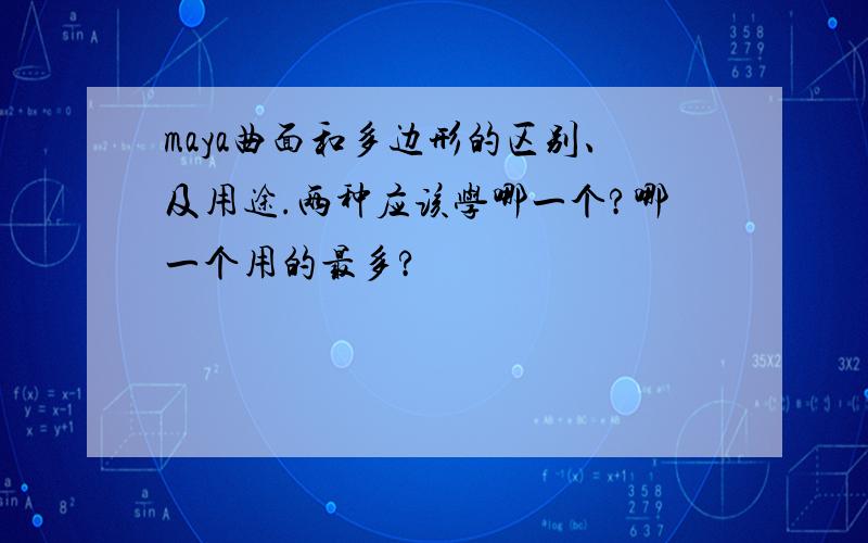 maya曲面和多边形的区别、及用途.两种应该学哪一个?哪一个用的最多?