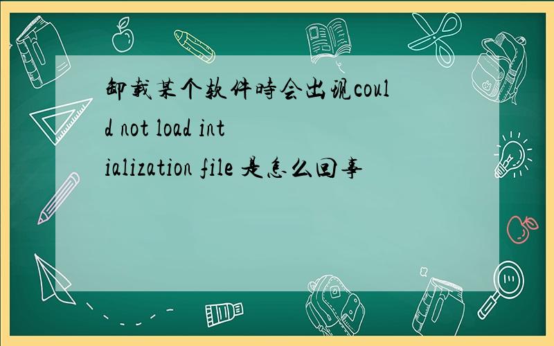 卸载某个软件时会出现could not load intialization file 是怎么回事