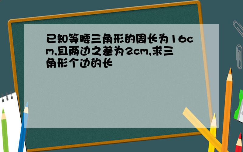 已知等腰三角形的周长为16cm,且两边之差为2cm,求三角形个边的长