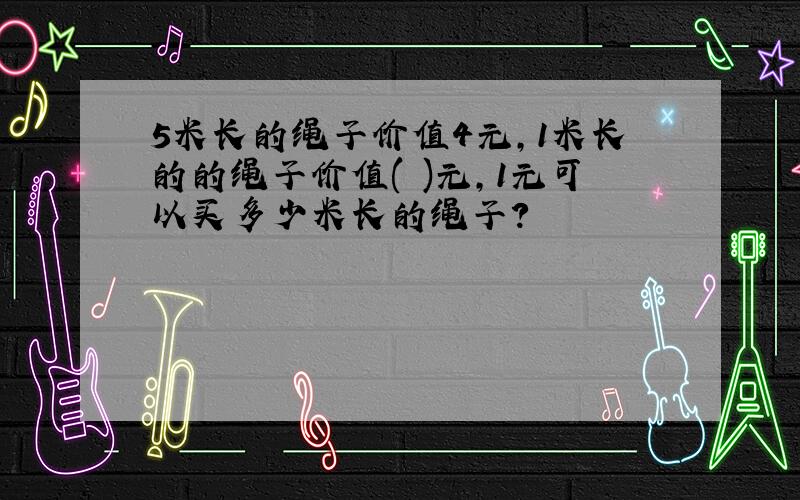 5米长的绳子价值4元,1米长的的绳子价值( )元,1元可以买多少米长的绳子?