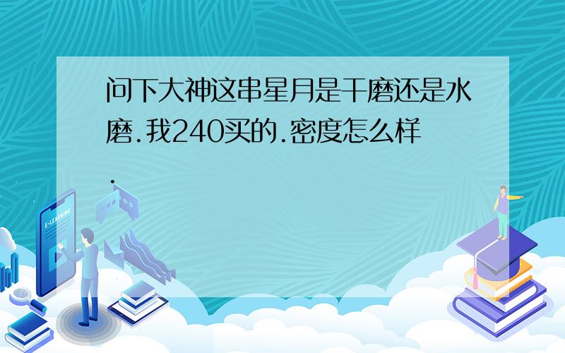 问下大神这串星月是干磨还是水磨.我240买的.密度怎么样.