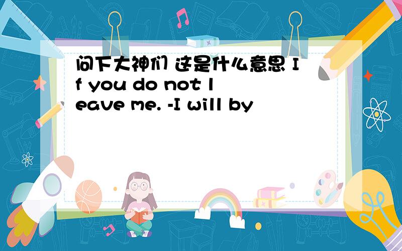 问下大神们 这是什么意思 If you do not leave me. -I will by