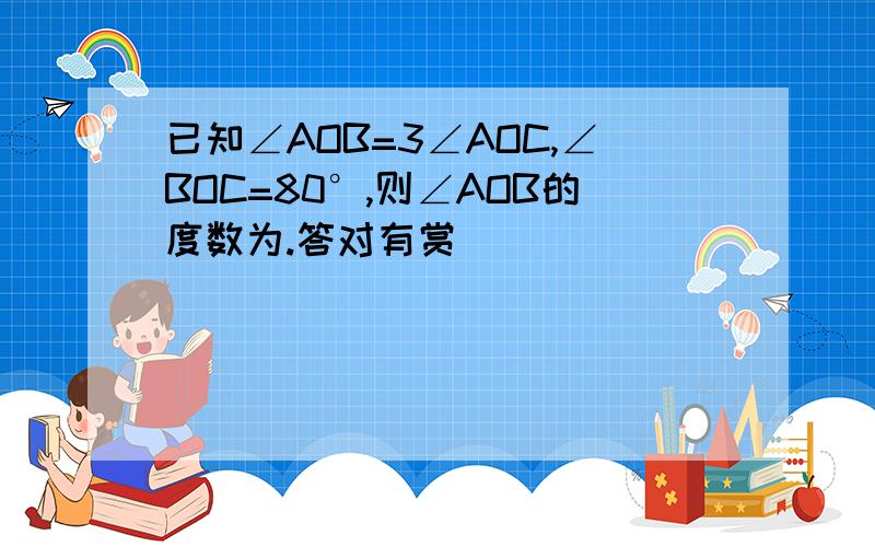 已知∠AOB=3∠AOC,∠BOC=80°,则∠AOB的度数为.答对有赏