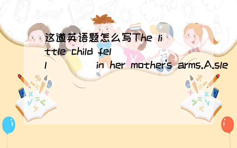 这道英语题怎么写The little child fell____ in her mother's arms.A.sle