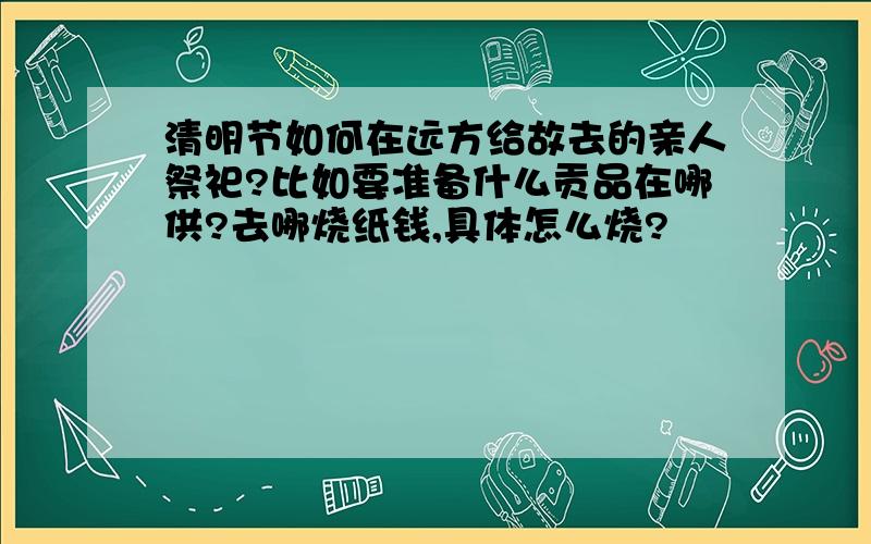 清明节如何在远方给故去的亲人祭祀?比如要准备什么贡品在哪供?去哪烧纸钱,具体怎么烧?