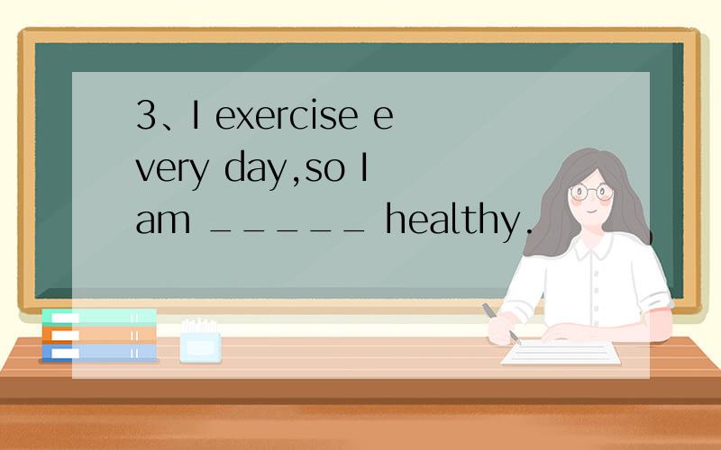 3、I exercise every day,so I am _____ healthy.