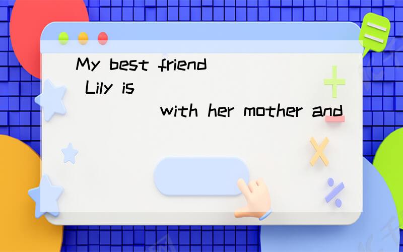 My best friend Lily is _________ with her mother and _______