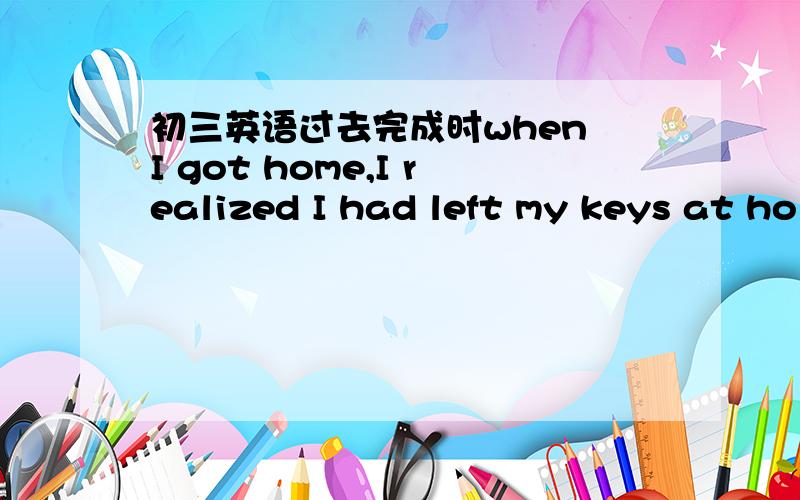 初三英语过去完成时when I got home,I realized I had left my keys at ho