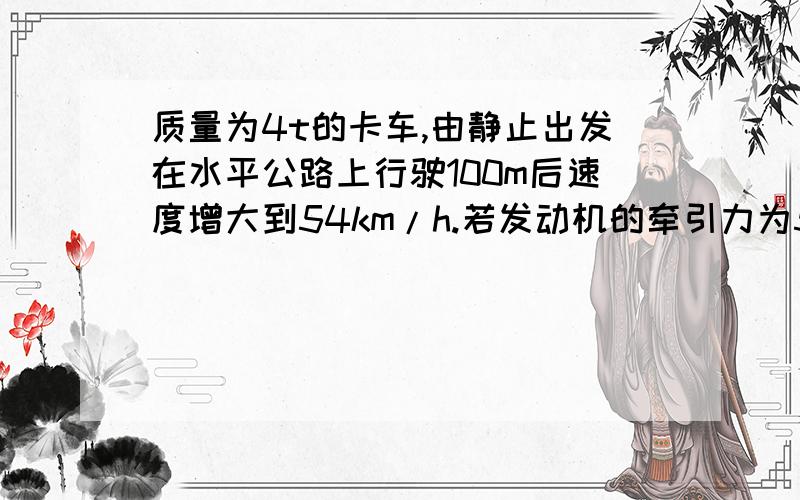 质量为4t的卡车,由静止出发在水平公路上行驶100m后速度增大到54km/h.若发动机的牵引力为5000N不变,卡车克服