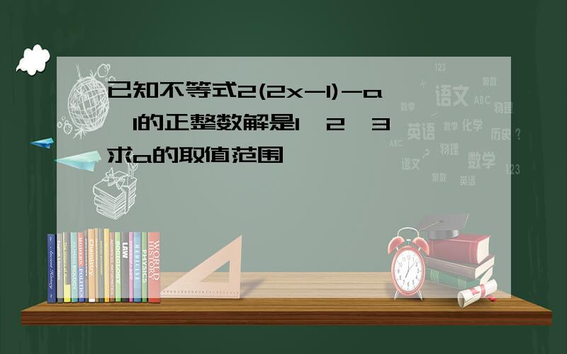 已知不等式2(2x-1)-a≤1的正整数解是1,2,3,求a的取值范围