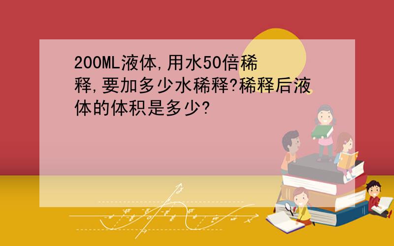 200ML液体,用水50倍稀释,要加多少水稀释?稀释后液体的体积是多少?