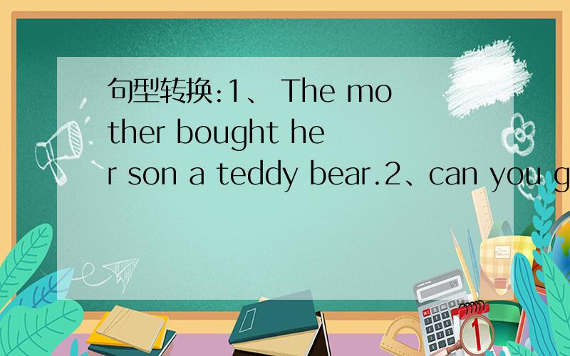 句型转换:1、 The mother bought her son a teddy bear.2、can you giv